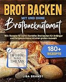Brot backen mit und ohne Brotbackautomat: 180+ Rezepte für wahre Genießer. Brot backen für Anfänger und Fortgeschrittene mit einer großen Auswahl