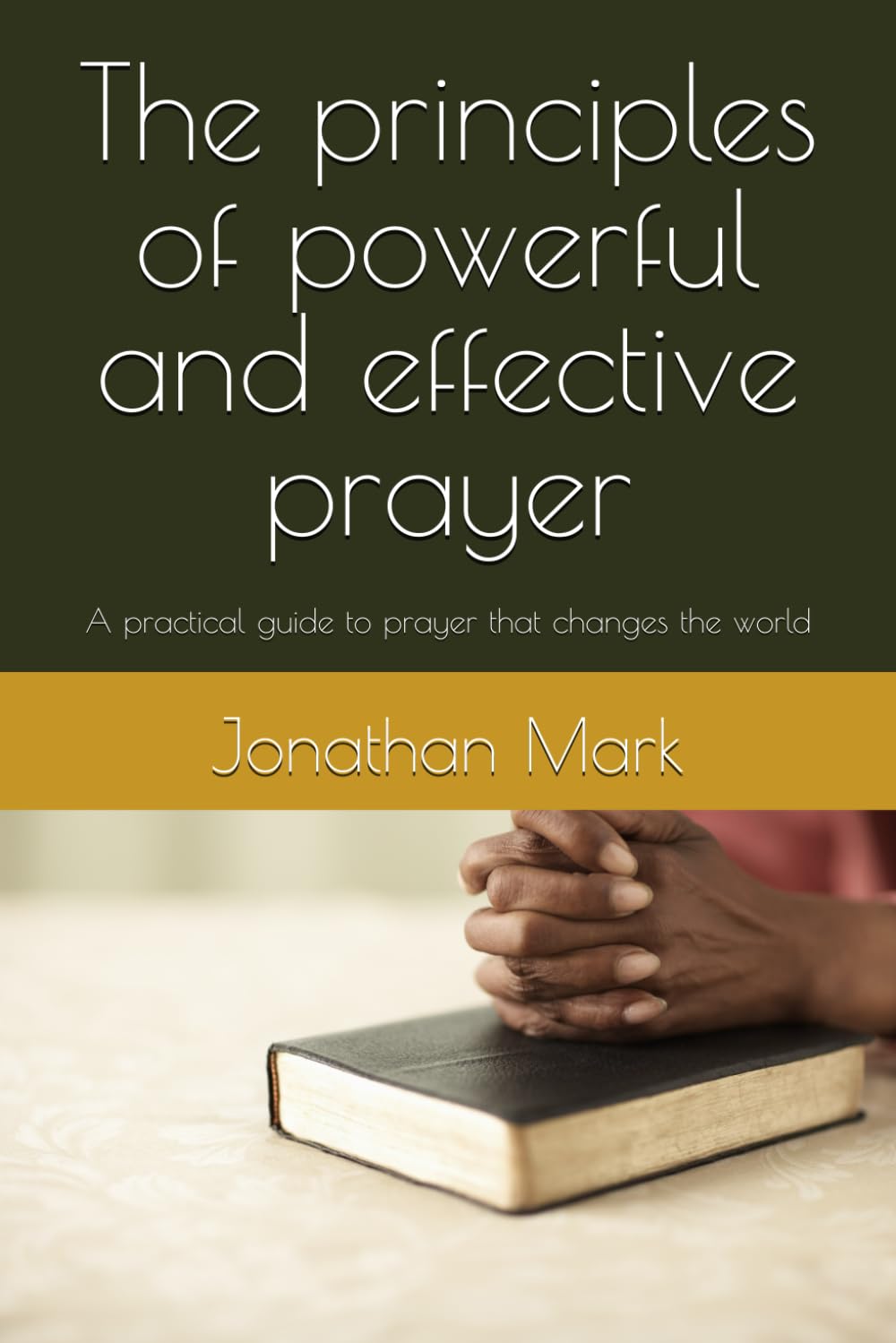 The Principles of powerful and effective prayer: A practical guide to prayer that changes the world