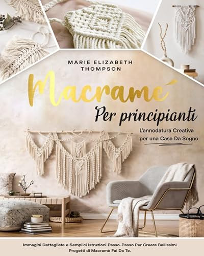MACRAMÉ PER PRINCIPIANTI: L'annodatura Creativa per una Casa da Sogno. Immagini Dettagliate e Semplici Istruzioni Passo-Passo per Creare Bellissimi Progetti di Macramé Fai da Te