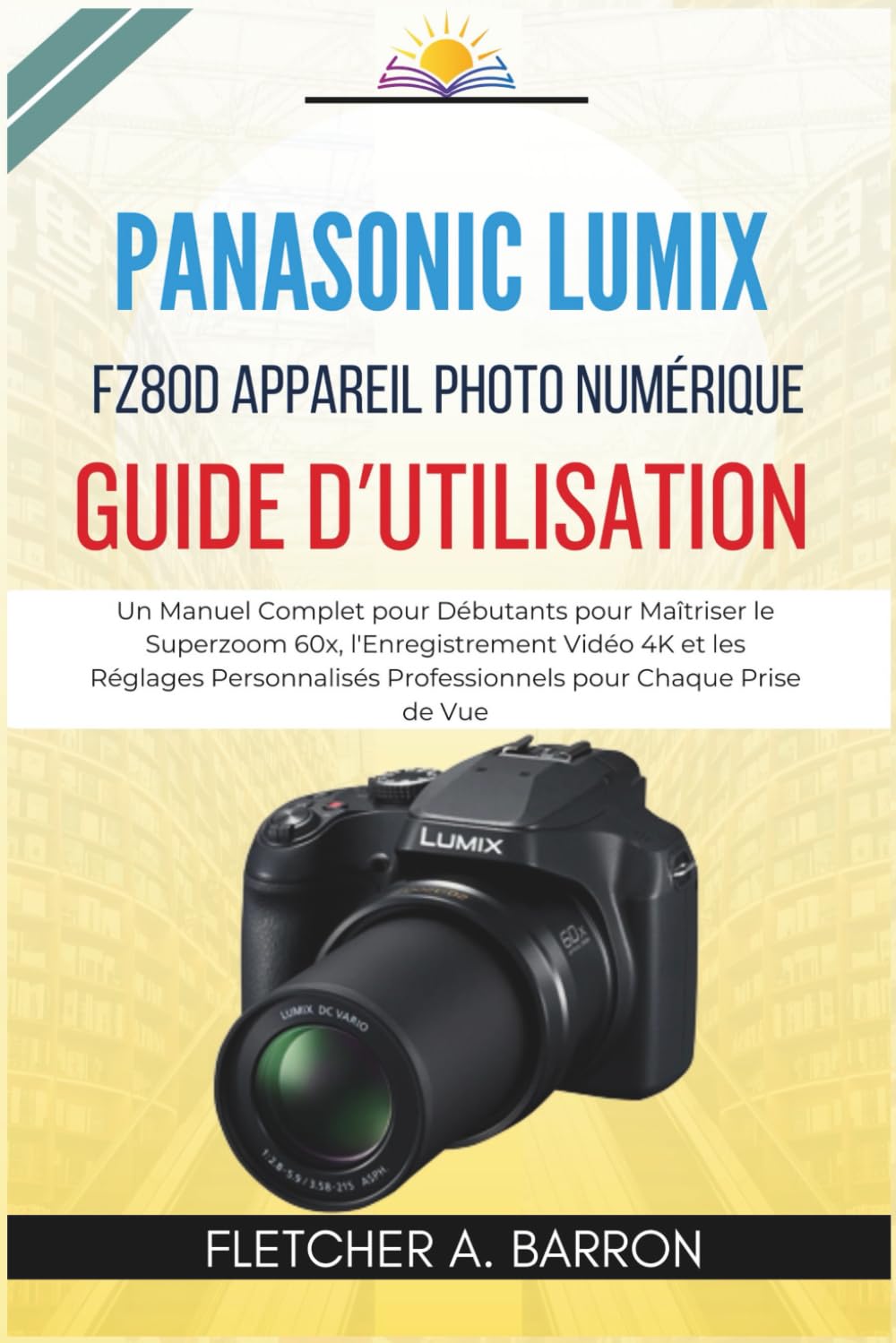 Panasonic LUMIX FZ80D Appareil Photo Numérique Guide d'Utilisation: Un Manuel Complet pour Débutants pour Maîtriser le Superzoom 60x, l'Enregistrement ... Professionnels pour Chaque Prise de Vue