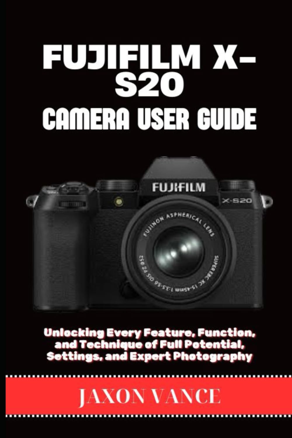 FUJIFILM X-S20 CAMERA USER GUIDE: Unlocking Every Feature, Function, and Technique of Full Potential, Settings, and Expert Photography