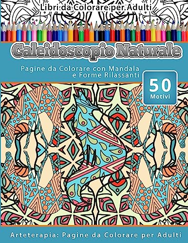 Libri da Colorare per Adulti Caleidoscopio Naturale: Pagine da Colorare con Mandala e Forme Rilassanti Arteterapia: Pagine da Colorare per Adulti (Italian Edition)
