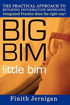 BIG BIM little Bim The Practical Approach to Building Information Modeling Integrated Practice done the right Way! Volume 0