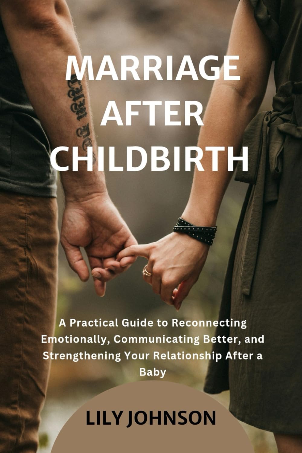 MARRIAGE AFTER CHILDBIRTH: A Practical Guide to Reconnecting Emotionally, Communicating Better, and Strengthening Your Relationship After a Baby