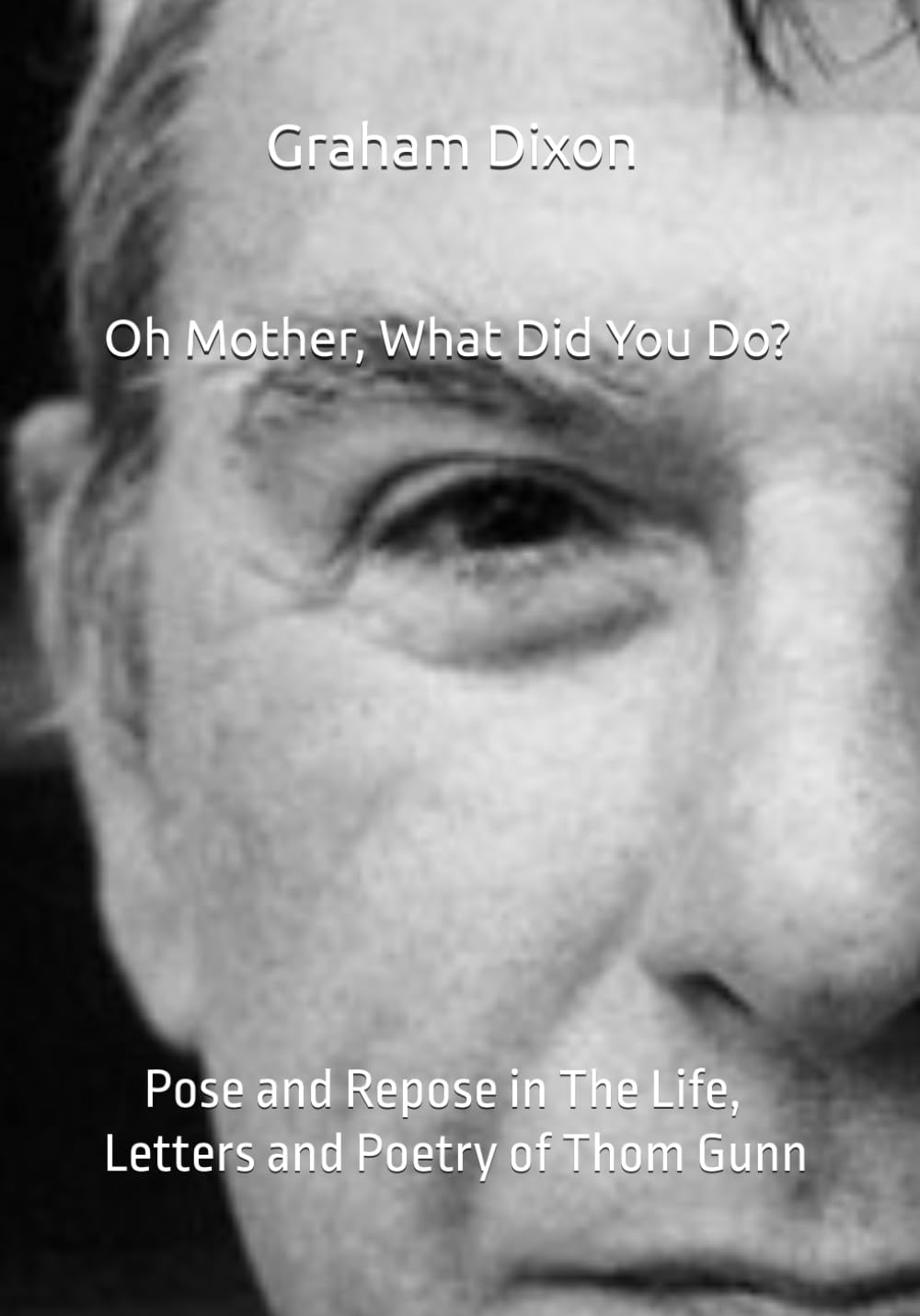 Oh Mother, What Did You Do? Pose and Repose in the Life, Letters and Poetry of Thom Gunn (Veritas Modern Poets)