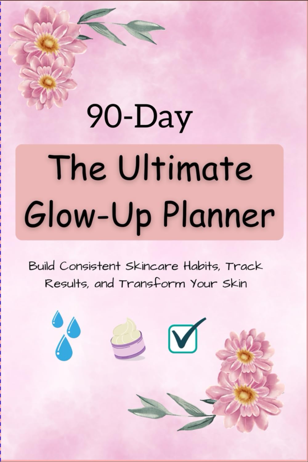 The Ultimate 90-Day Glow-Up Planner: Build Consistent Skincare Habits, Track Results, and Transform Your Skin