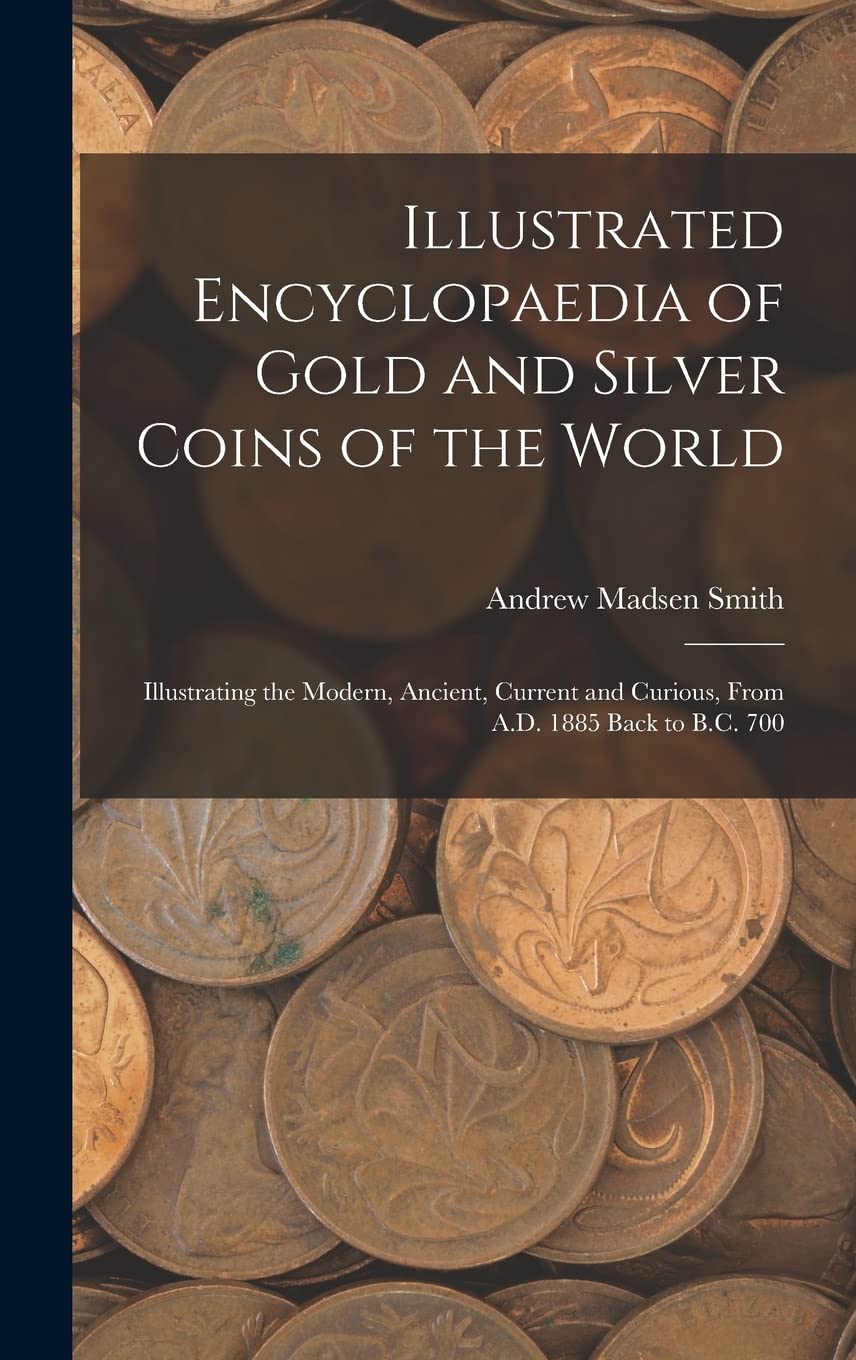 Illustrated Encyclopaedia of Gold and Silver Coins of the World; Illustrating the Modern, Ancient, Current and Curious, From A.D. 1885 Back to B.C. 700      Hardcover – October 27, 2022