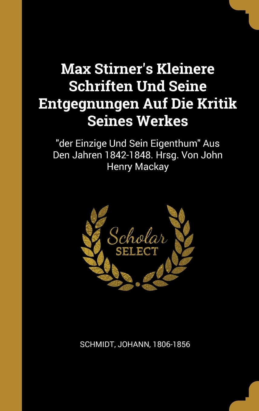 Max Stirner's Kleinere Schriften Und Seine Entgegnungen Auf Die Kritik Seines Werkes: Der Einzige Und Sein Eigenthum Aus Den Jahren 1842-1848. Hrsg. Von John Henry MacKay