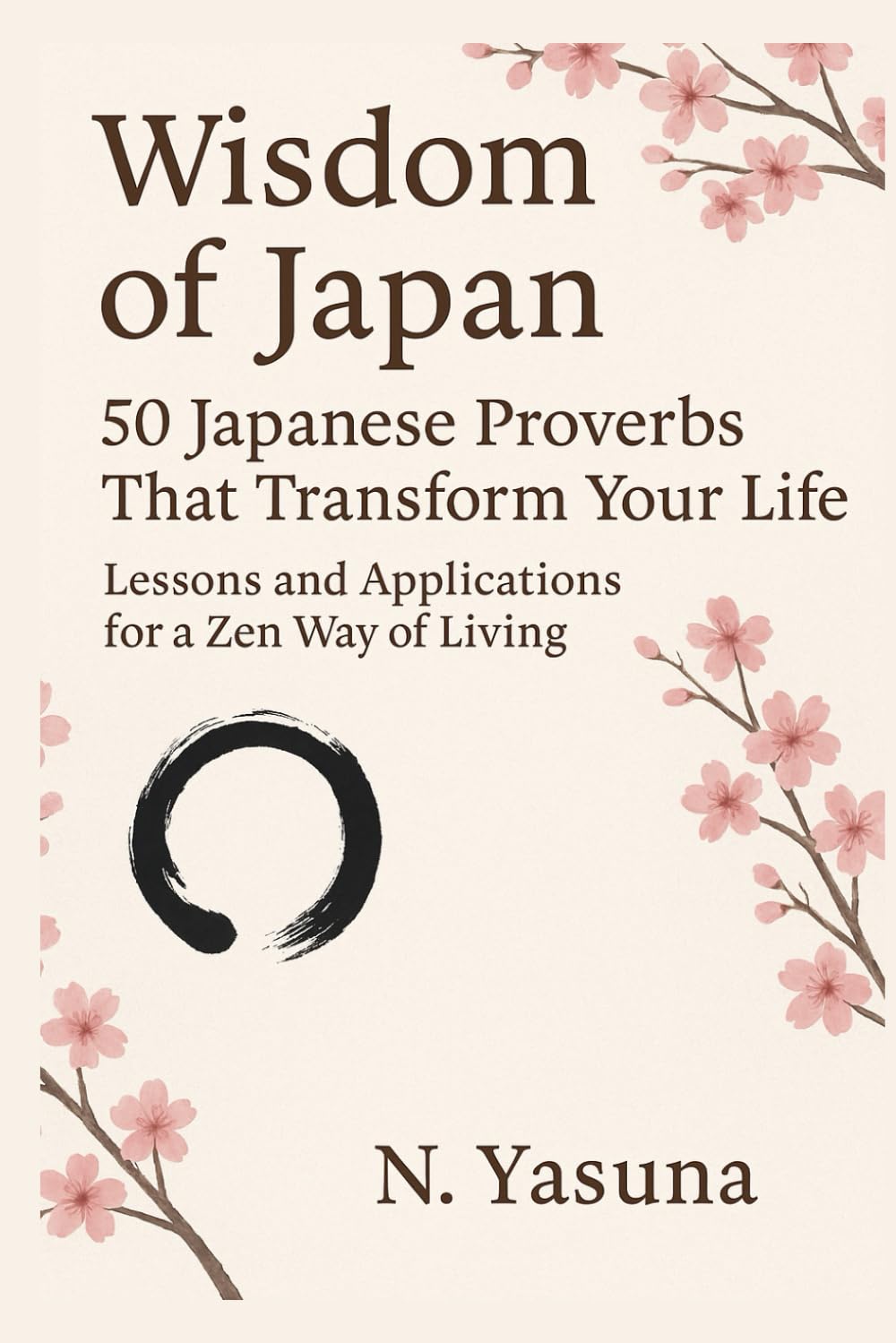 Wisdom of Japan: 50 Japanese Proverbs That Transform Your Life – Lessons in Zen, Ikigai, Kaizen, and the Art of Mindful Living