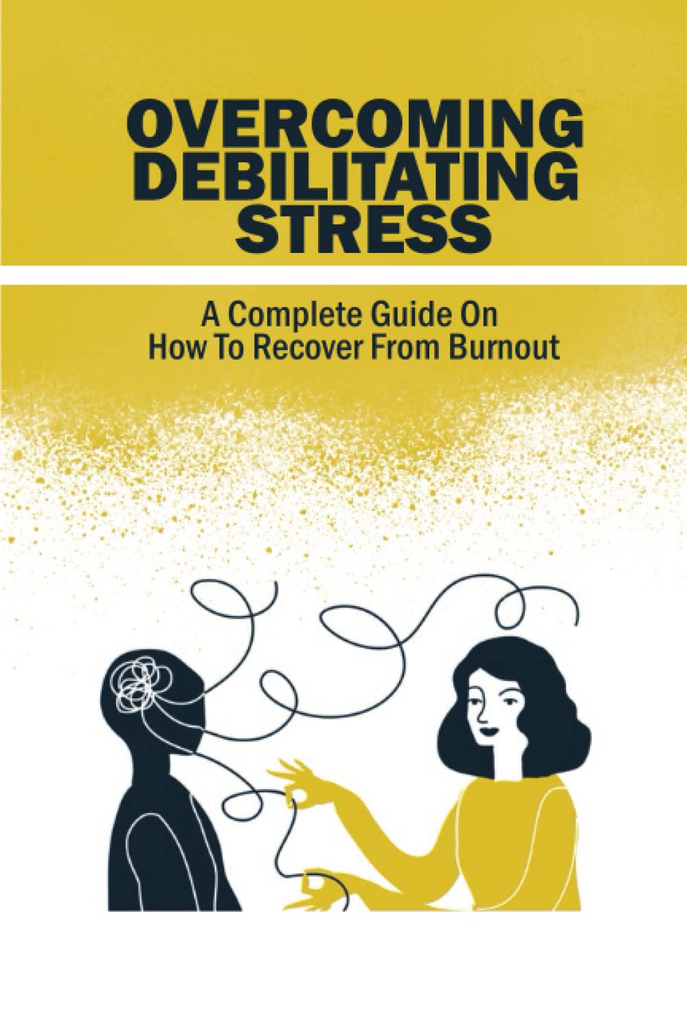 Overcoming Debilitating Stress: A Complete Guide On How To Recover From Burnout