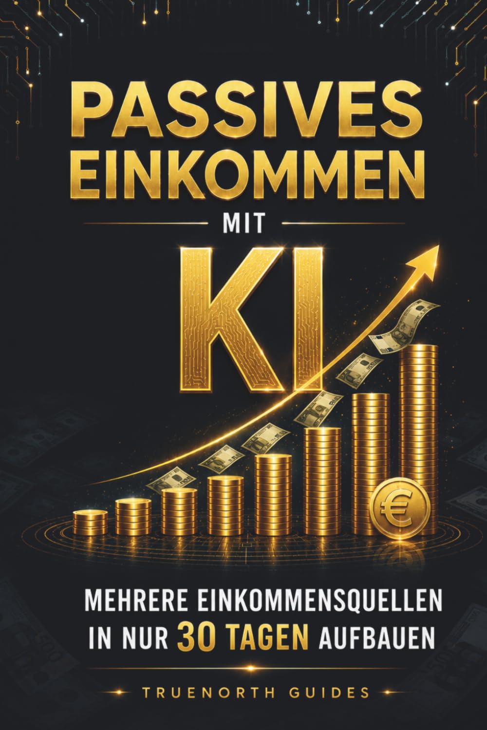 Passives Einkommen Mit KI: Ein Leitfaden für Anfänger zum Aufbau mehrerer Einkommensströme und zur Erreichung finanzieller Freiheit in 30 Tagen ohne ... Vorkenntnisse (Die TrueNorth Master-Serie)