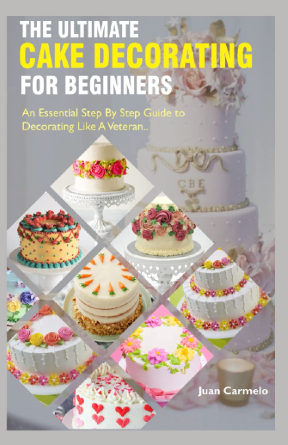 The Ultimate Cake Decorating For Beginners: An Essential Step By Step Guide To Decorating Like A Veteran