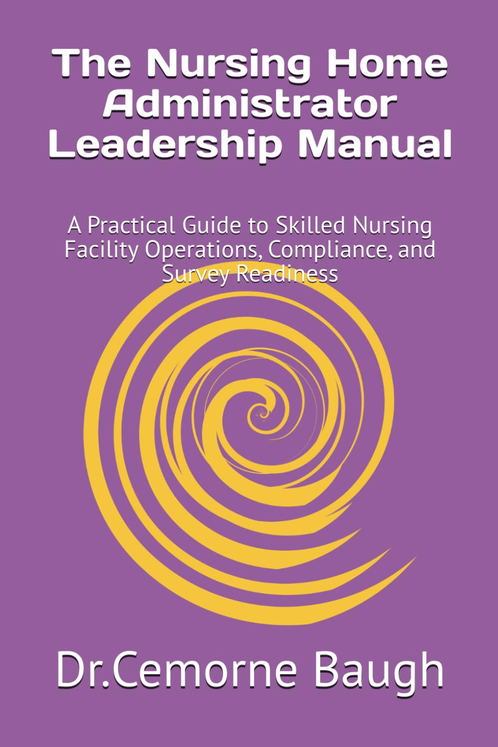 The Nursing Home Administrator Leadership Manual: A Practical Guide to Skilled Nursing Facility Operations, Compliance, and Survey Readiness