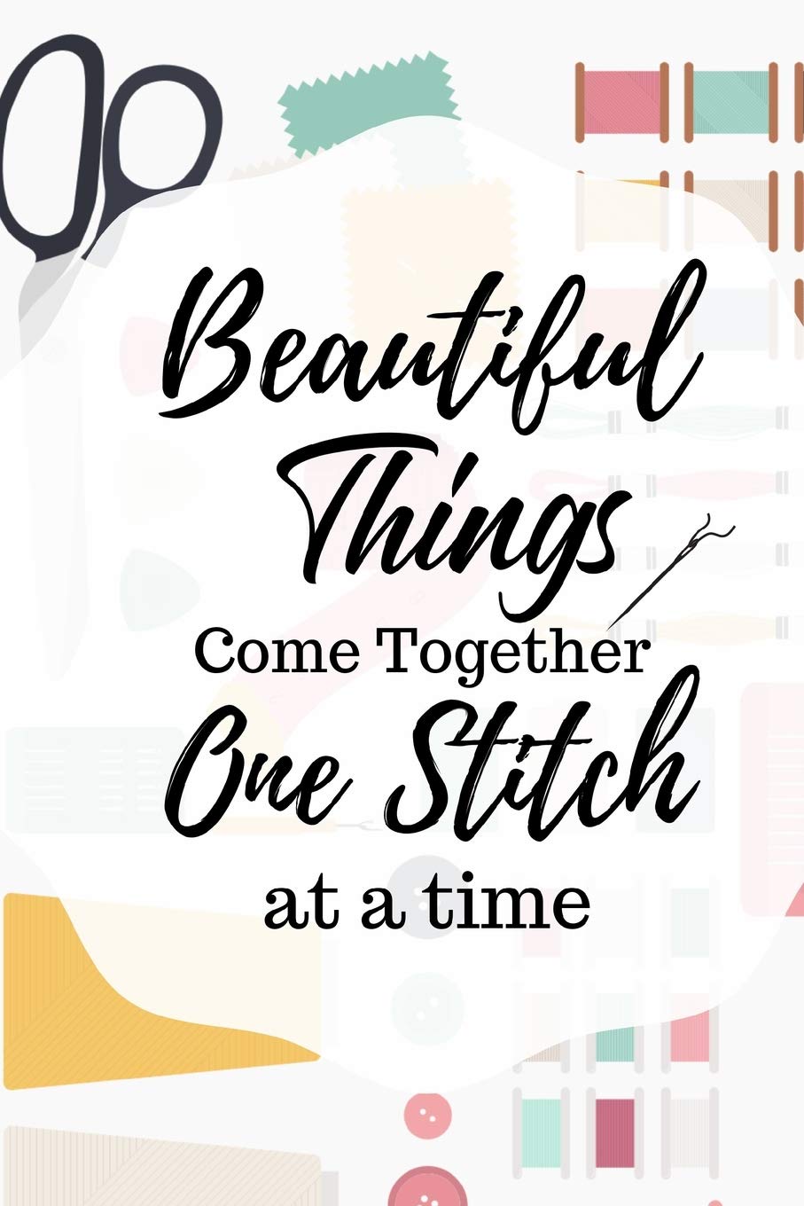 Beautiful Things Come Together...: Inspirational Journal For Quilters, Seamstresses, Anyone Who Loves Sewing!