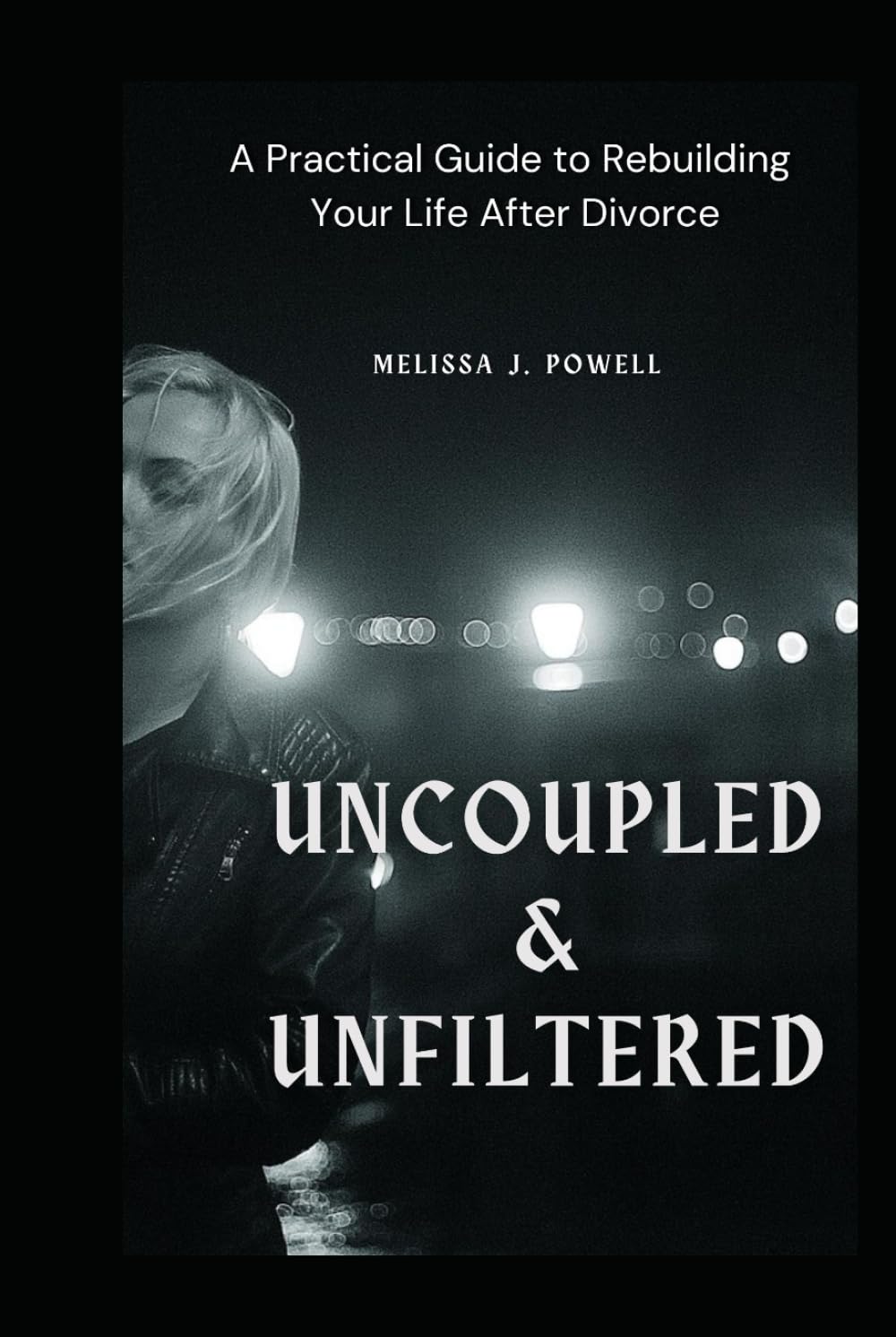 UNCOUPLED & UNFILTERED: A Practical Guide to Rebuilding Your Life After Divorce