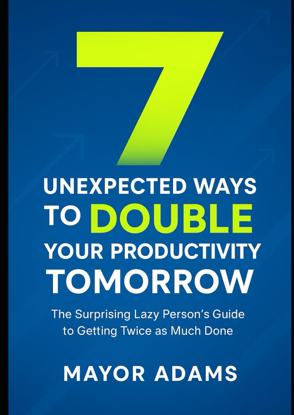 7 unexpected ways to double your productivity tomorrow: The surprising lazy person's guide to getting twice as much done (Self-Help / Self-Management Books)