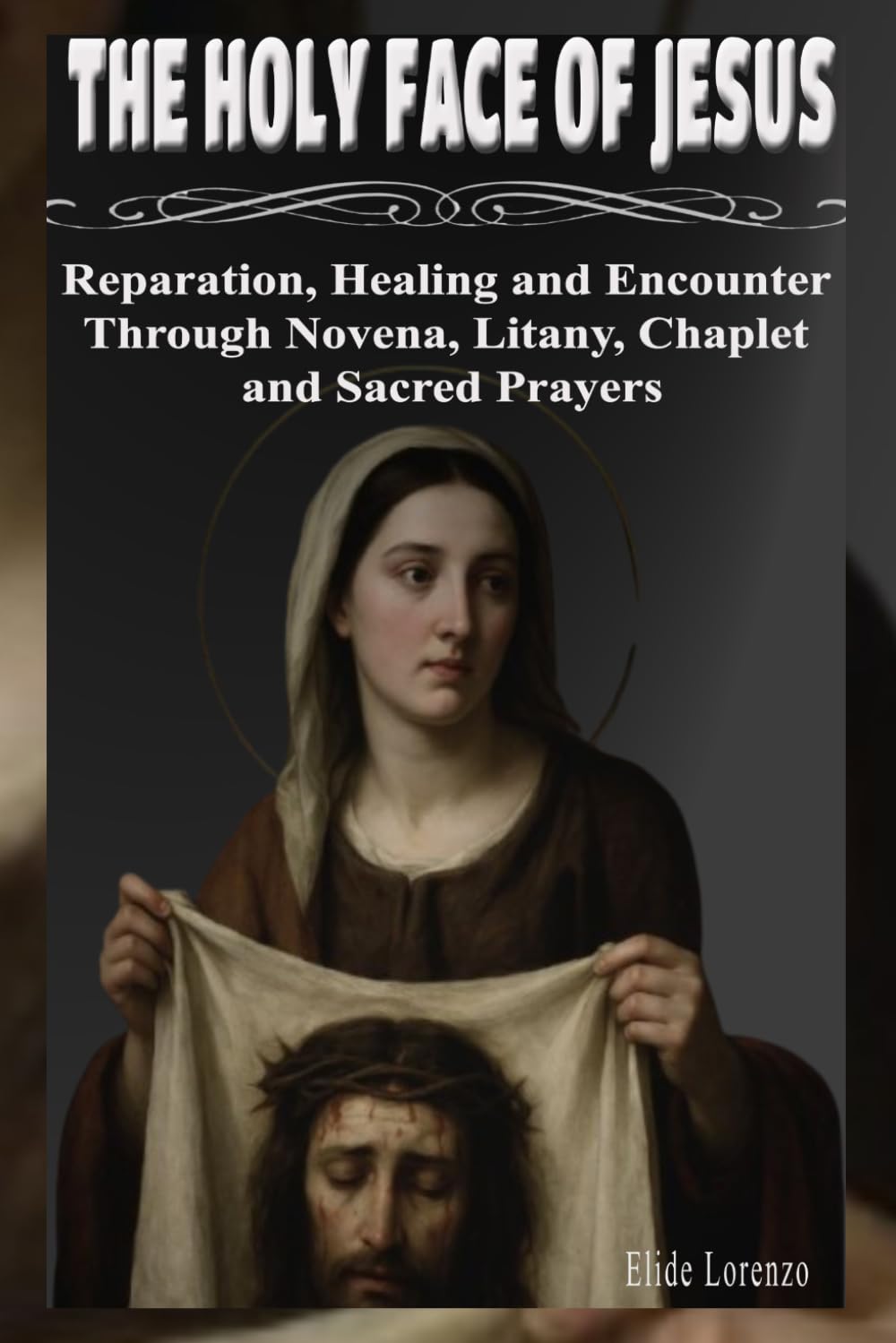 THE HOLY FACE OF JESUS: Reparation, Healing and Encounter Through Novena, Litany, Chaplet and Sacred Prayers