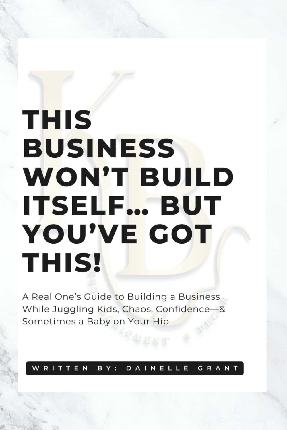 This Business Won’t Build Itself… But You’ve Got This!: A Real One’s Guide to Building a Business While Juggling Kids, Chaos, Confidence—& Sometimes a Baby on Your Hip