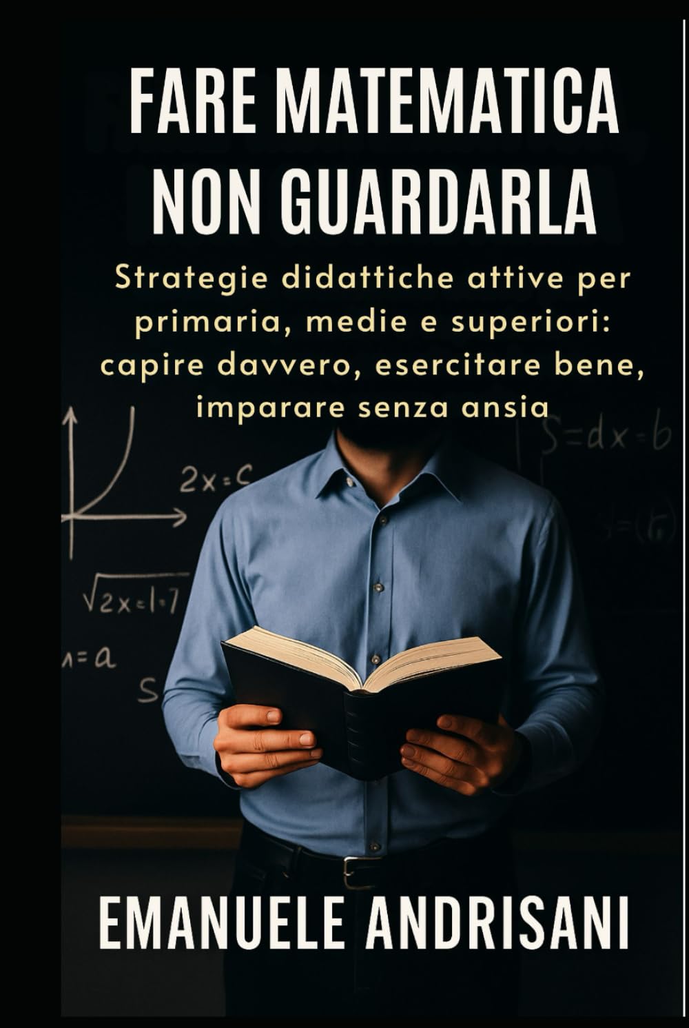 FARE MATEMATICA, NON GUARDALA: Strategie didattiche attive per primaria, medie e superiori: capire davvero, esercitare bene, imparare senza ansia