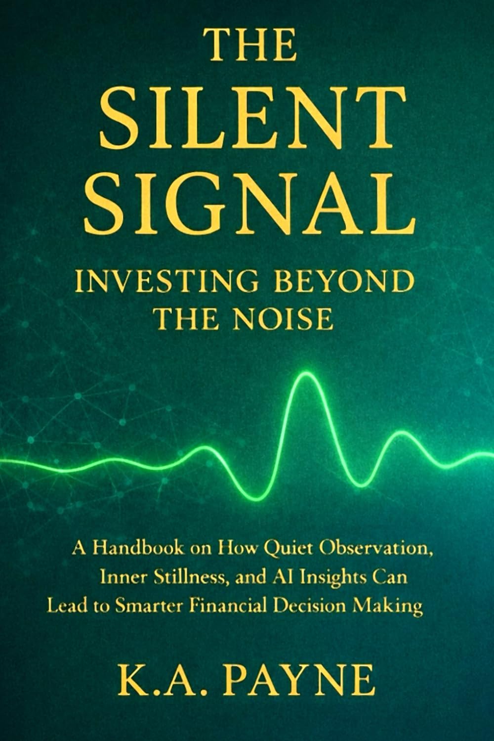 The Silent Signal: Investing Beyond the Noise: How Quiet Observation, Inner Discipline, and AI Insight Lead to Smarter Financial Decisions