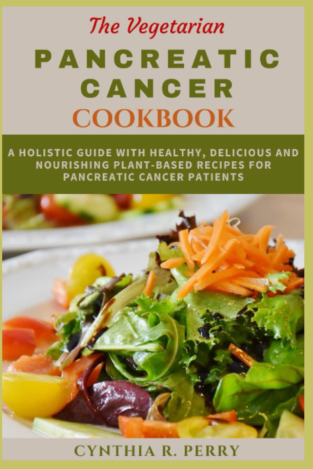 THE VEGETARIAN PANCREATIC CANCER COOKBOOK: A Holistic Guide with Healthy, Delicious and Nourishing Plant-based Recipes for Pancreatic cancer patients