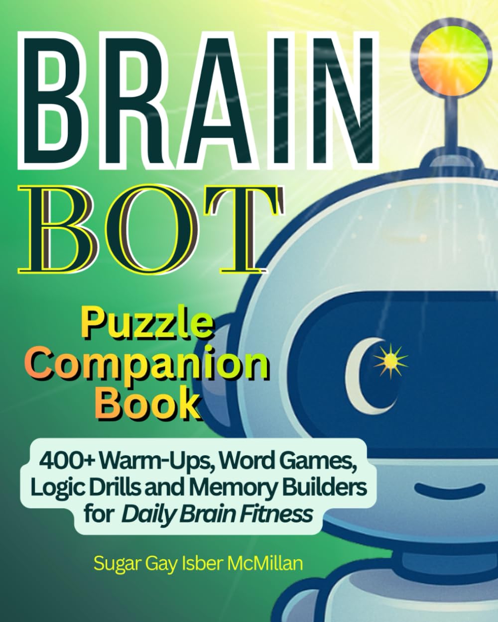 Brain Bot Puzzle Companion Book: 400 Plus Warm-Ups, Word Games, Logic Drills and Memory Builders for Daily Brain Fitness by Sugar Gay Isber McMillan ... Tools™ A Series on Working with Chat Bots)