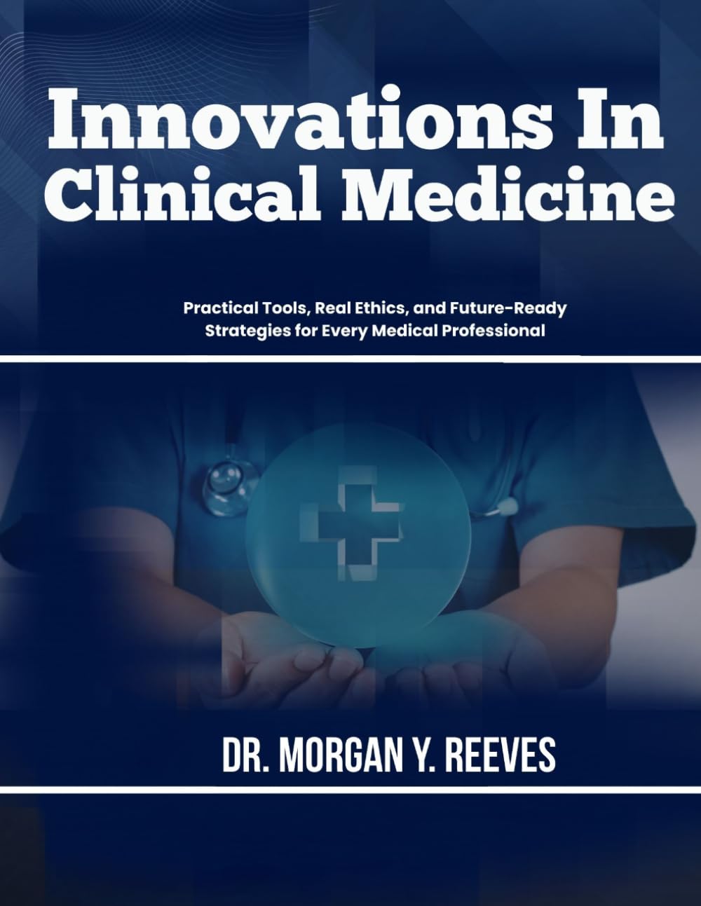 Innovations In Clinical Medicine: Practical Tools, Real Ethics, and Future-Ready Strategies for Every Medical Professional