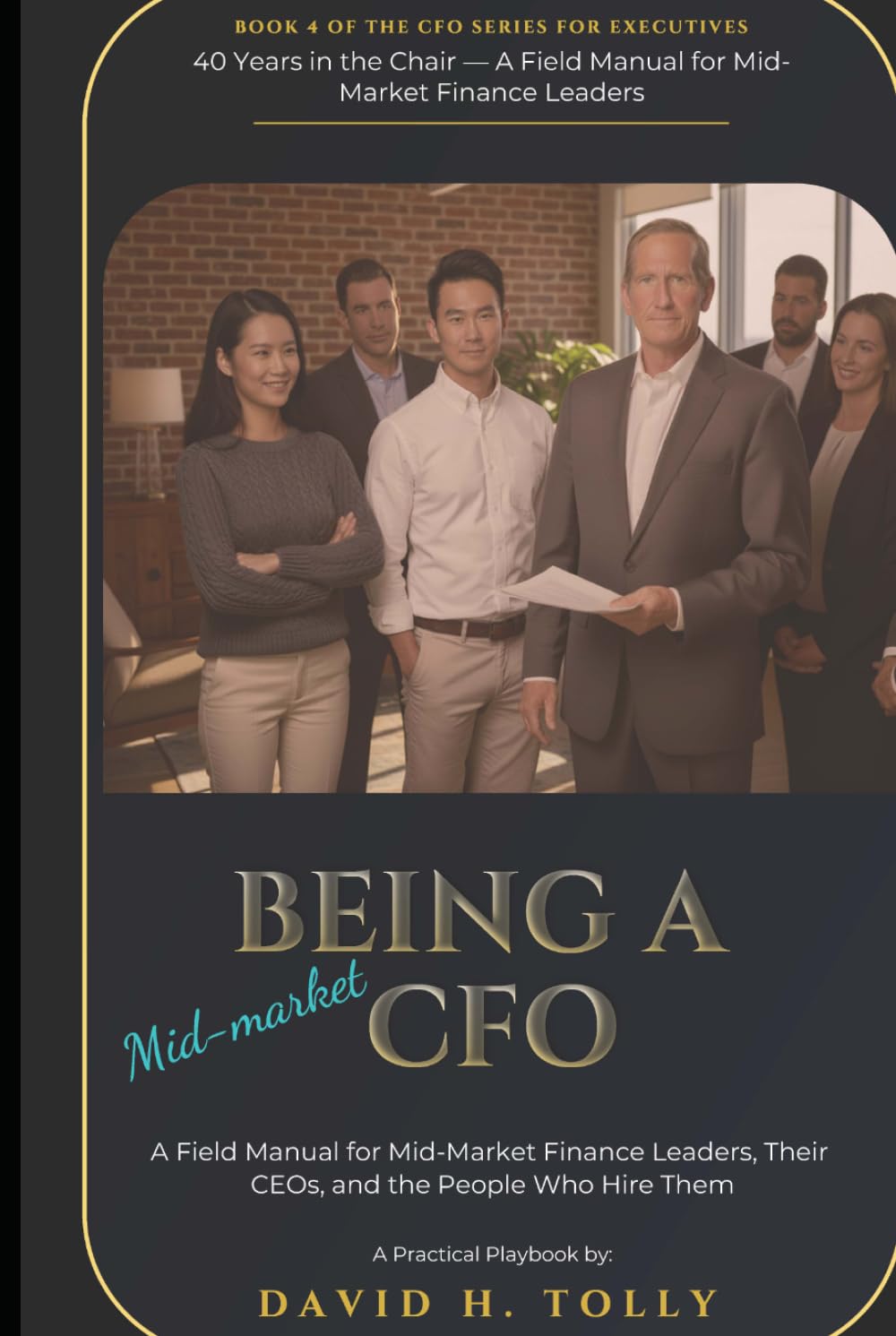 BEING A CFO - 40 Years in the Chair: A Field Manual for Mid-Market Finance Leaders, Their CEOs, and the People Who Hire Them (THE HIDDEN SERIES Source-of-Truth Reference)