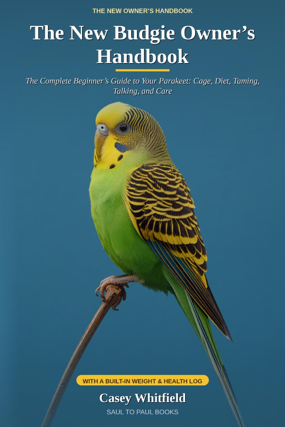 The New Budgie Owner's Handbook: The Complete Beginner's Guide to Your Parakeet: Cage, Diet, Taming, Talking, and Care — with a Built-In Weight & Health Log