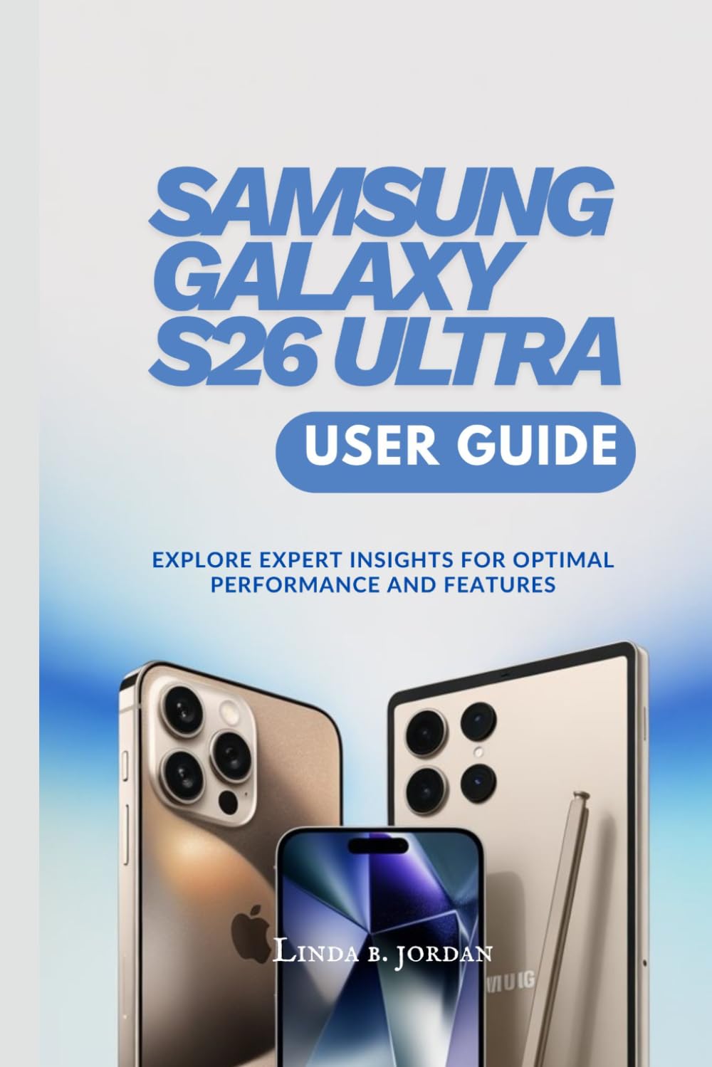 SAMSUNG GALAXY S26 ULTRA USER GUIDE: Explore Expert Insights for Optimal Performance and Features (Samsung Galaxy S26 Series The Comprehensive Walkthrough for Mastering Your Device)