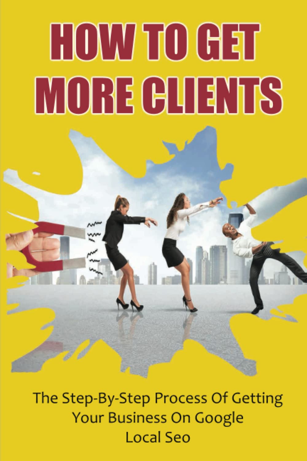 How To Get More Clients: The Step-By-Step Process Of Getting Your Business On Google Local Seo