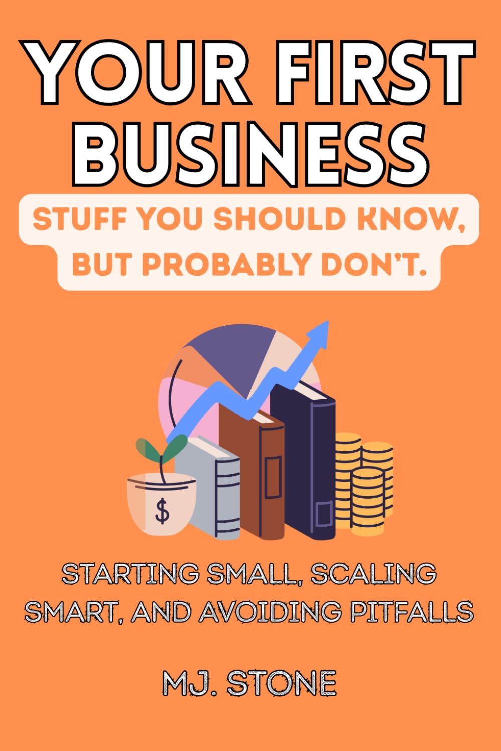 Your First Business—Stuff You Should Know, But Probably Don’t: Starting Small, Scaling Smart, and Avoiding Pitfalls