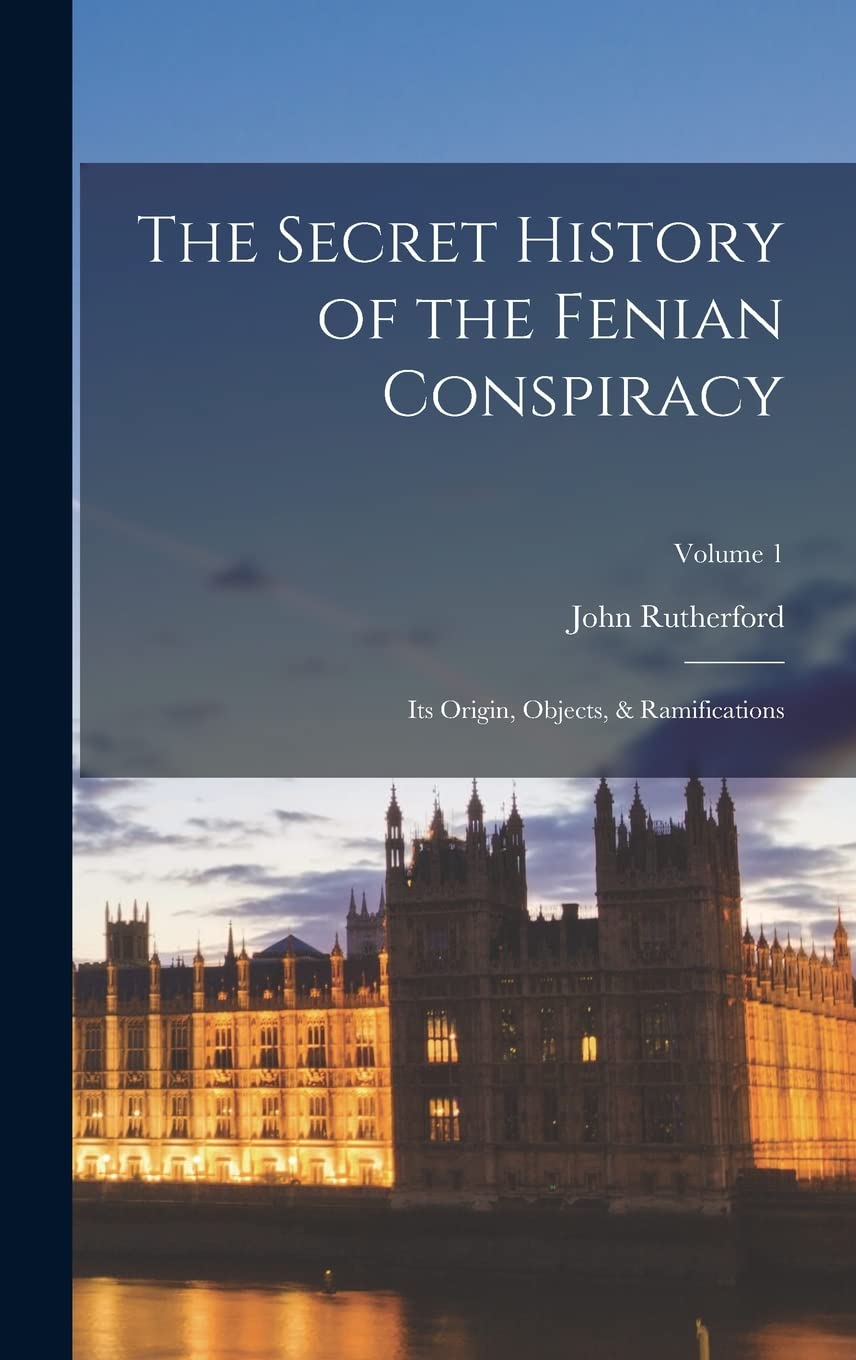 The Secret History of the Fenian Conspiracy: Its Origin, Objects, & Ramifications; Volume 1