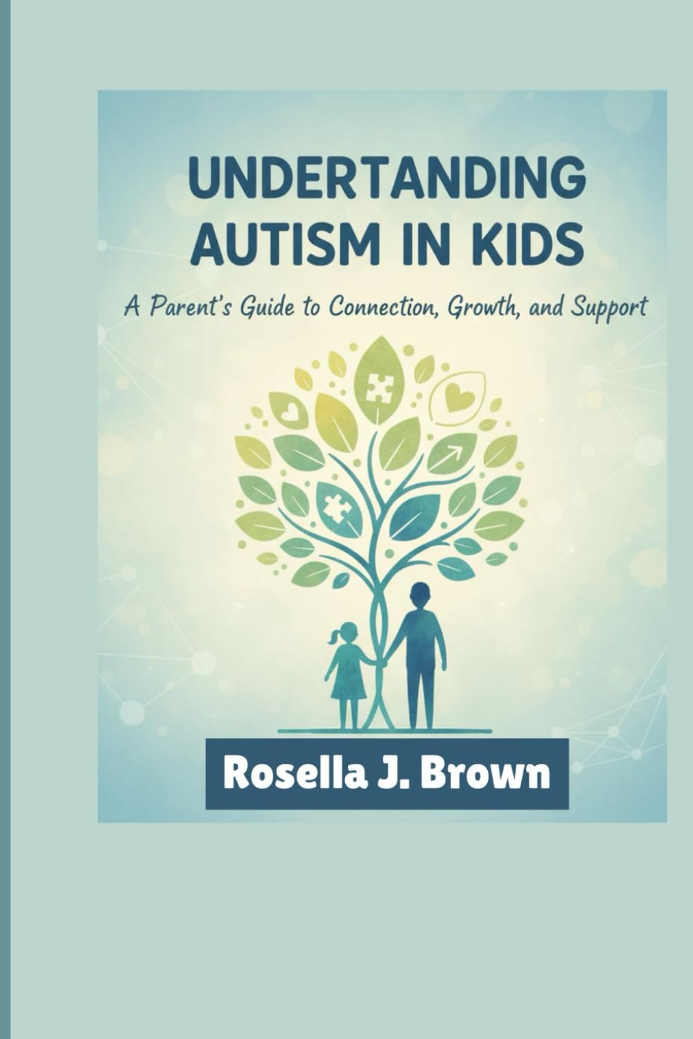 Understanding Autism in Kids: A Parent’s Guide to Connection, Growth, and Support": How to Nurture Growth, Connection, and Everyday Success
