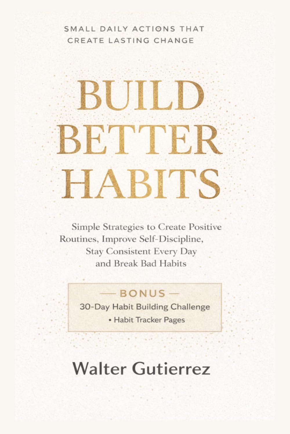 Build Better Habits: Simple Strategies to Create Positive Routines, Improve Self-Discipline, Stay Consistent Every Day and Break bad habits