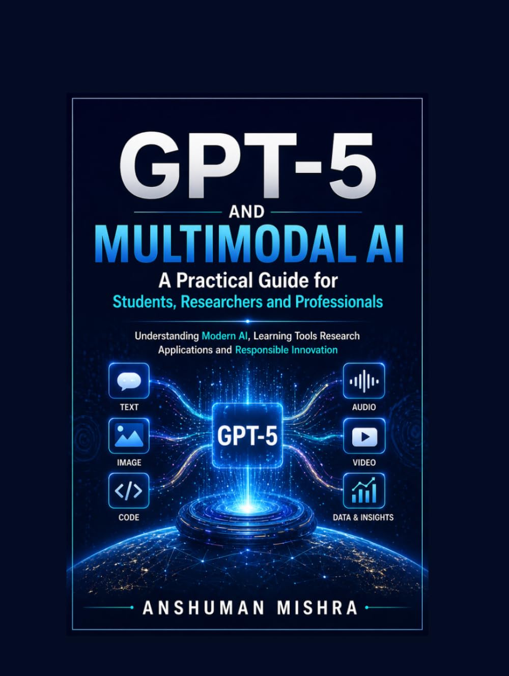 GPT-5 and Multimodal AI: A Practical Guide for Students Researchers and Professionals: Understanding Modern AI, Learning Tools Research Applications and Responsible Innovation