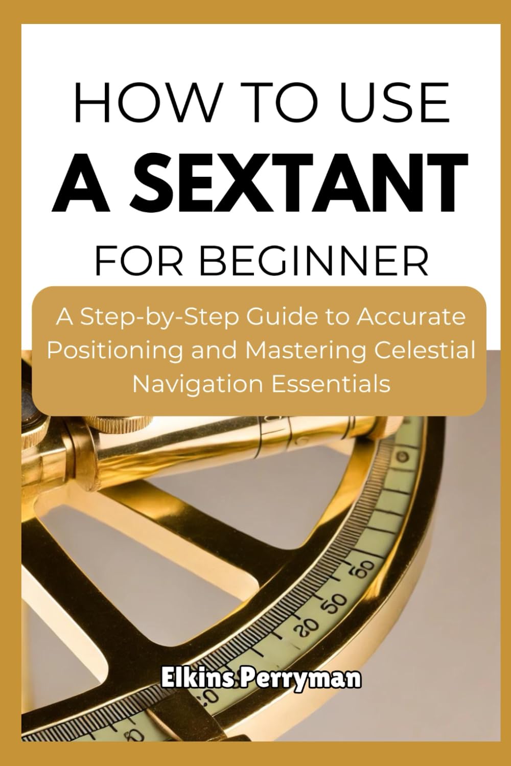 HOW TO USE A SEXTANT FOR BEGINNER: A Step-by-Step Guide to Accurate Positioning and Mastering Celestial Navigation Essentials