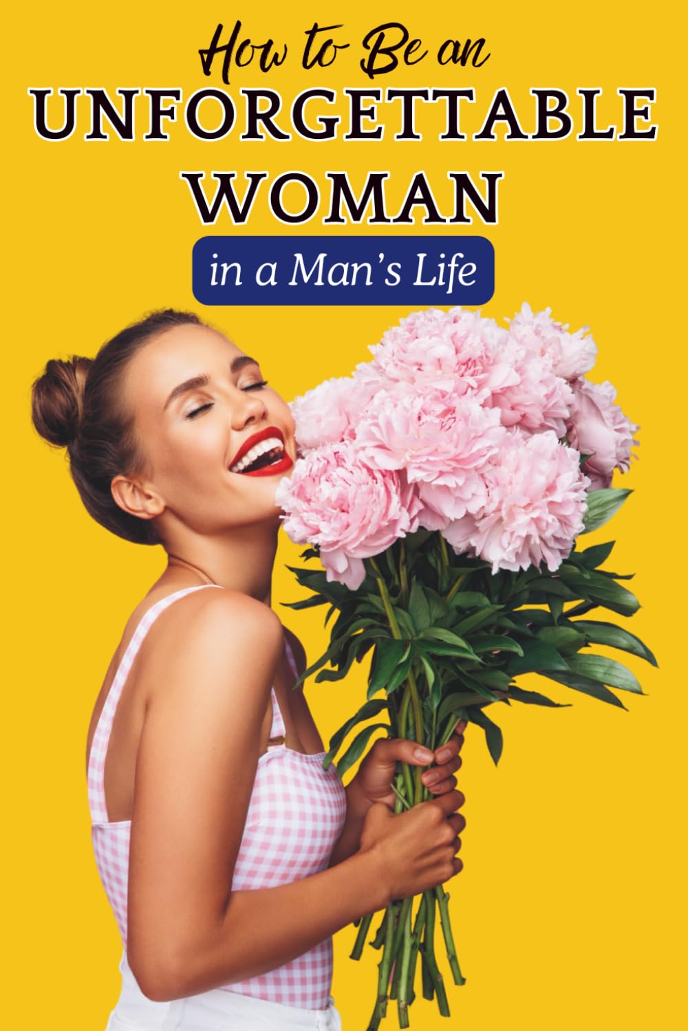 How to Be an Unforgettable Woman in a Man’s Life: Build Confidence, Feminine Energy, Emotional Intelligence, and Self-Worth to Create Lasting Attraction and Respect