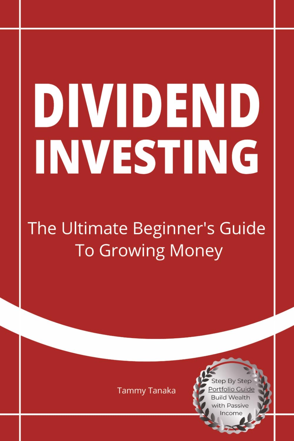 Dividend Investing: The Ultimate Beginner's Guide To Growing Money Step By Step Portfolio Guide Build Wealth With Passive Income