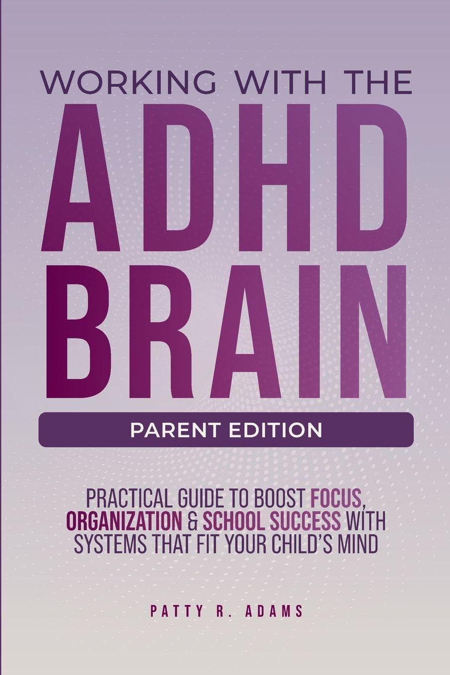 Working with the ADHD Brain (Parent Edition): A Parent's Guide to Building Focus, Organization, and Academic Success (Thriving with ADHD)