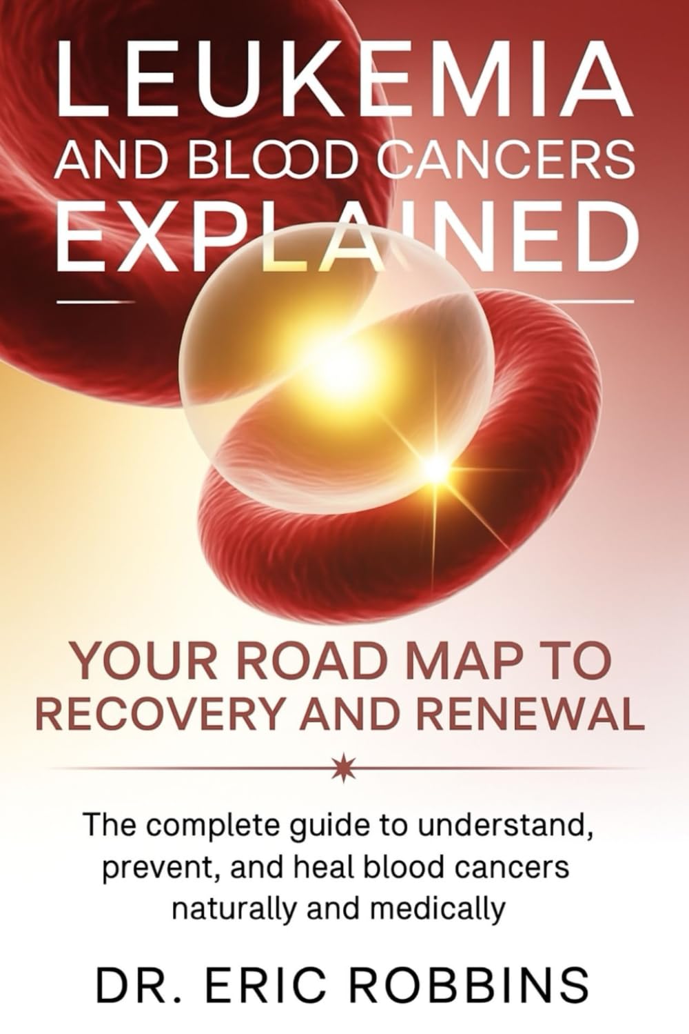 Leukemia and Blood Cancers Explained: Your Roadmap to Recovery and Renewal: The Complete Guide to Understand, Prevent, and Heal Blood Cancers Naturally and Medically