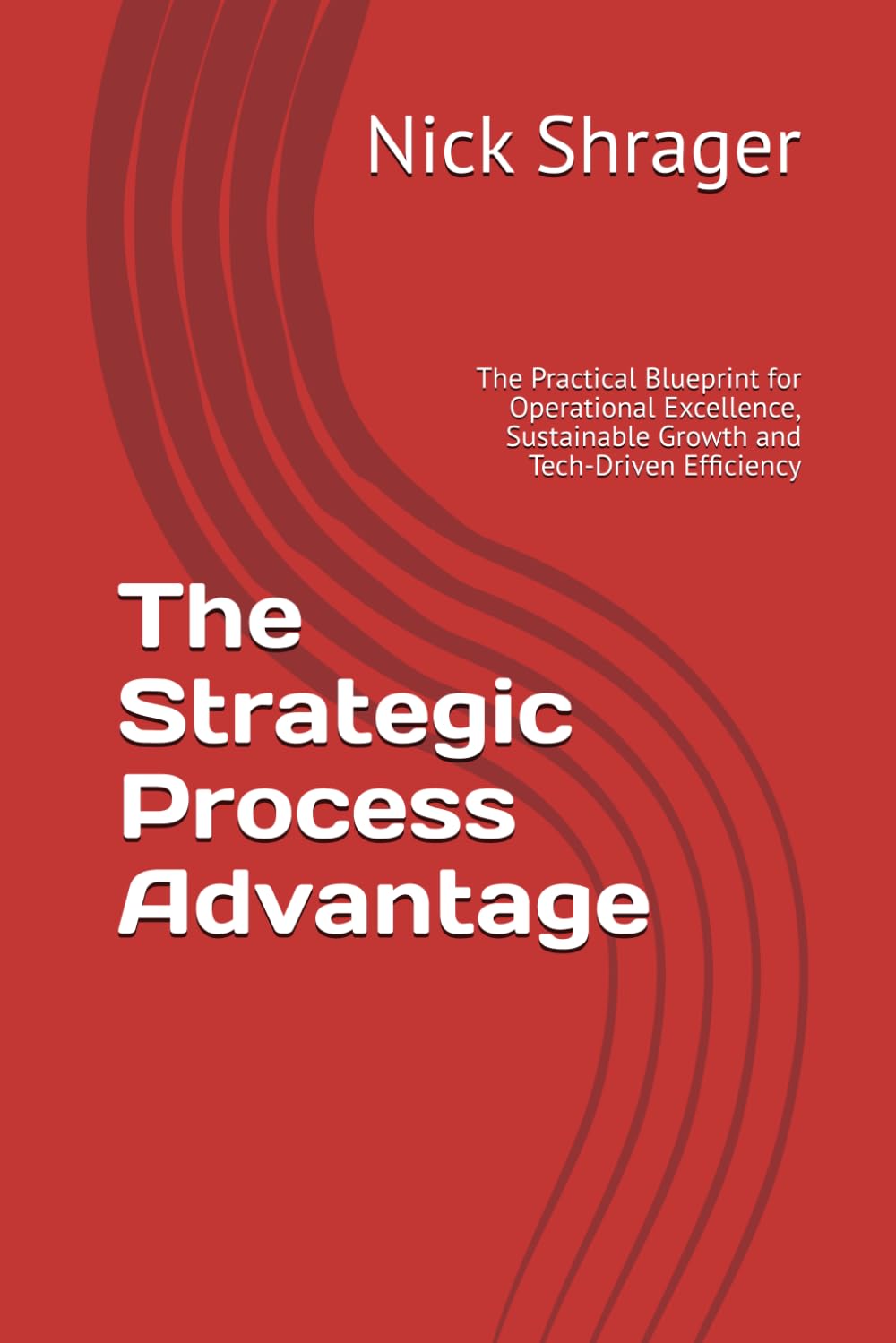 The Strategic Process Advantage: The Practical Blueprint for Operational Excellence, Sustainable Growth and Tech-Driven Efficiency