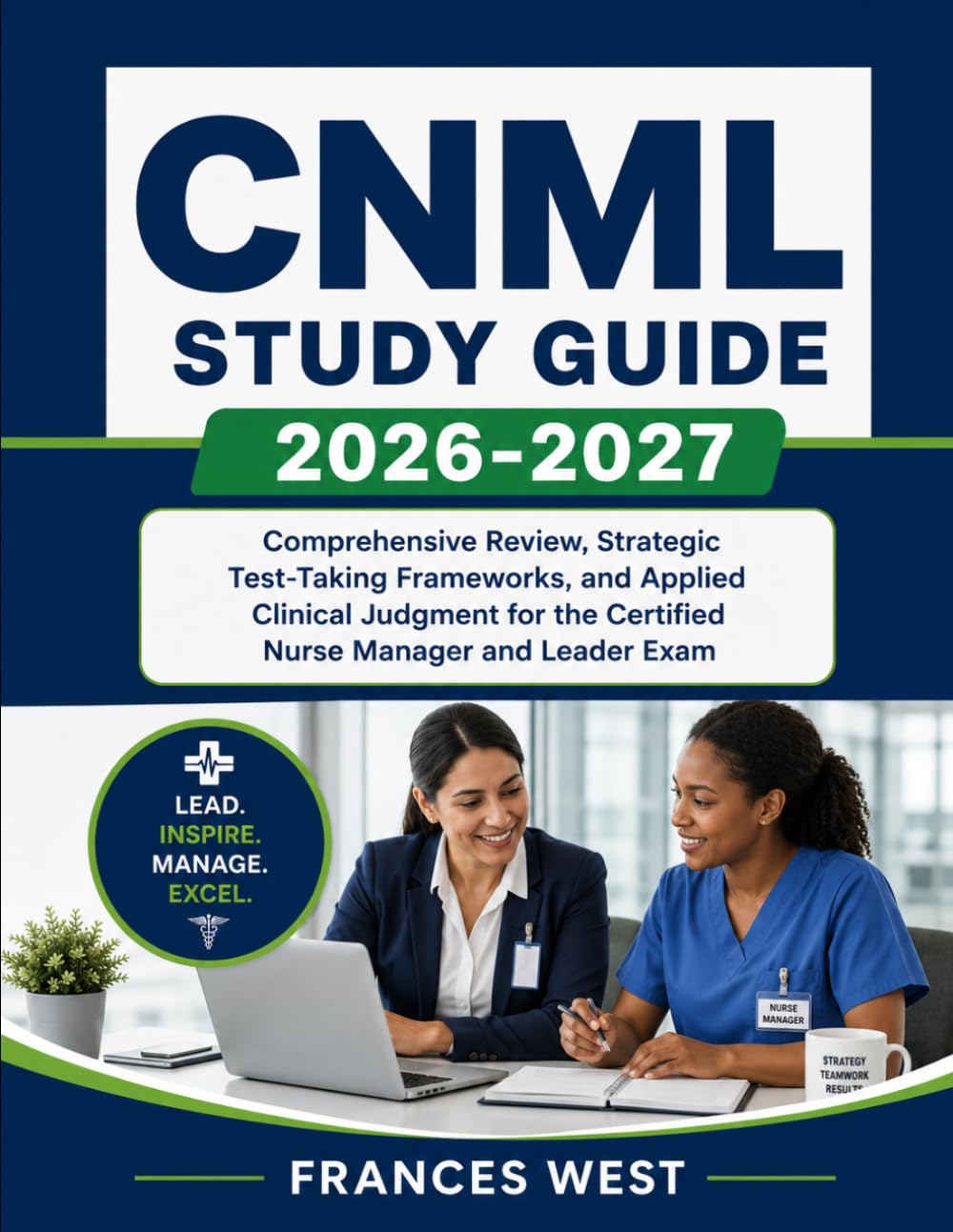 CNML Study Guide 2026-2027: Comprehensive Review, Strategic Test-Taking Frameworks, and Applied Clinical Judgment for the Certified Nurse Manager and Leader Exam