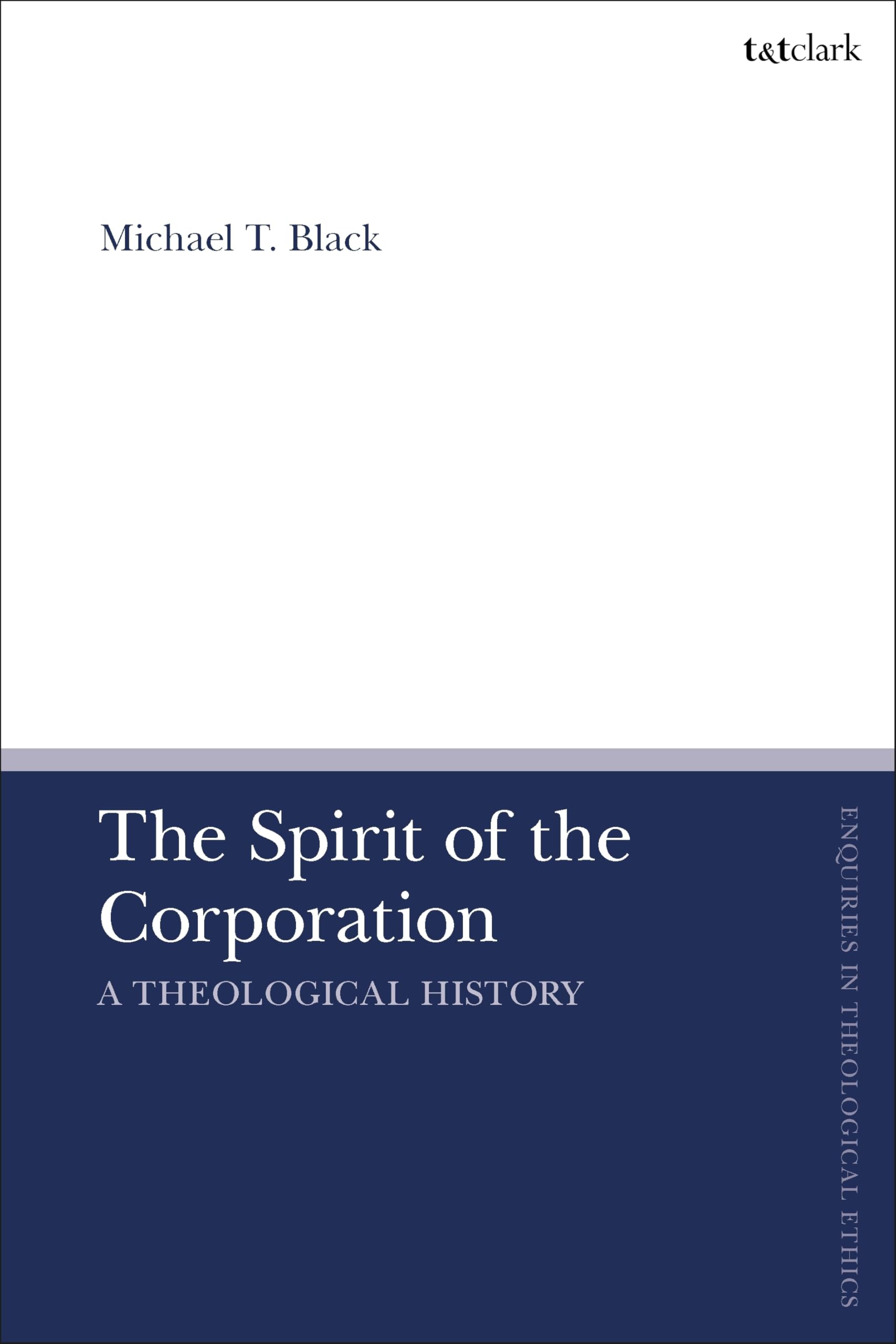 Spirit of the Corporation, The: A Theological History (T&T Clark Enquiries in Theological Ethics)