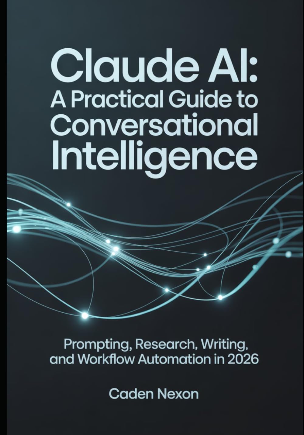 Claude AI A Practical Guide to Conversational Intelligence: Prompting, Research, Writing, and Workflow Automation In 2026: 1 (The Practical Guide to Modern AI Tools)
