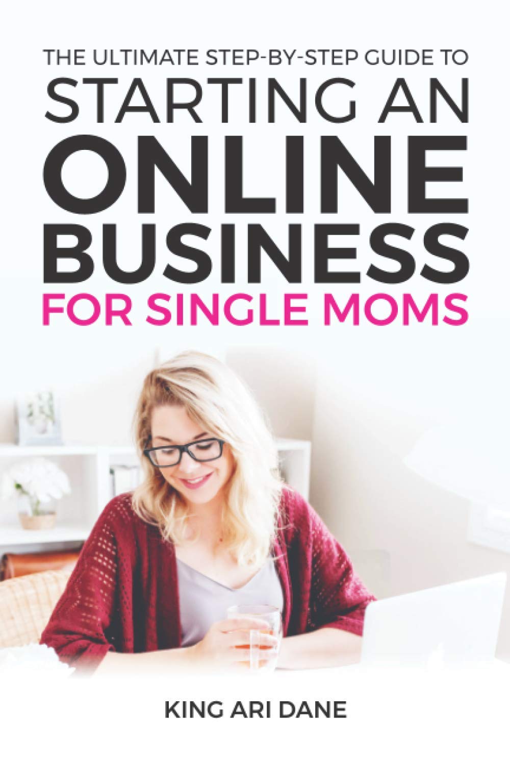 How To Start An Online Business: The Ultimate Step-By-Step Guide To Starting An Online Business For Single Moms