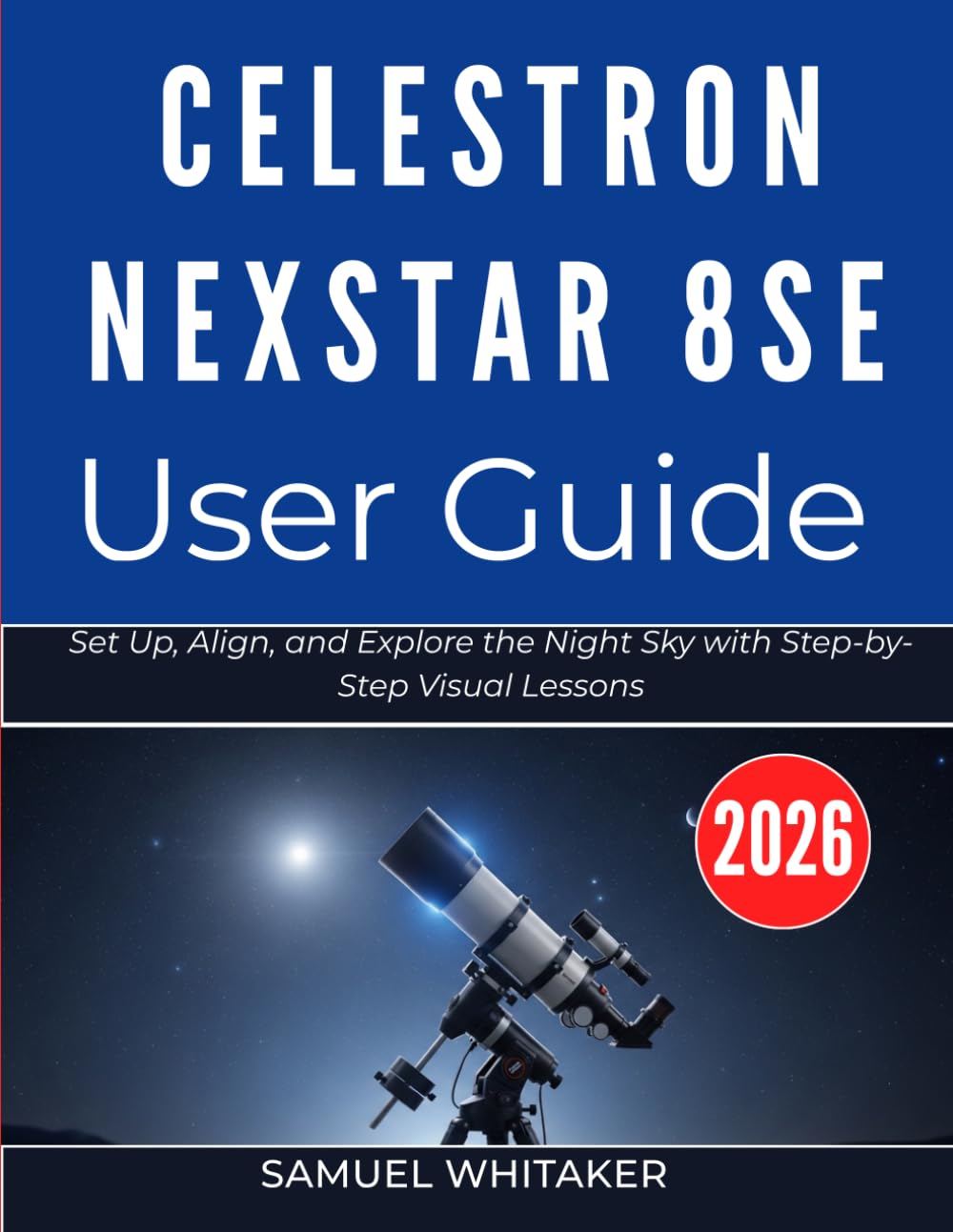 CELESTRON NEXSTAR 8SE USER GUIDE: Set Up, Align, and Explore the Night Sky with Step-by-Step Visual Lessons