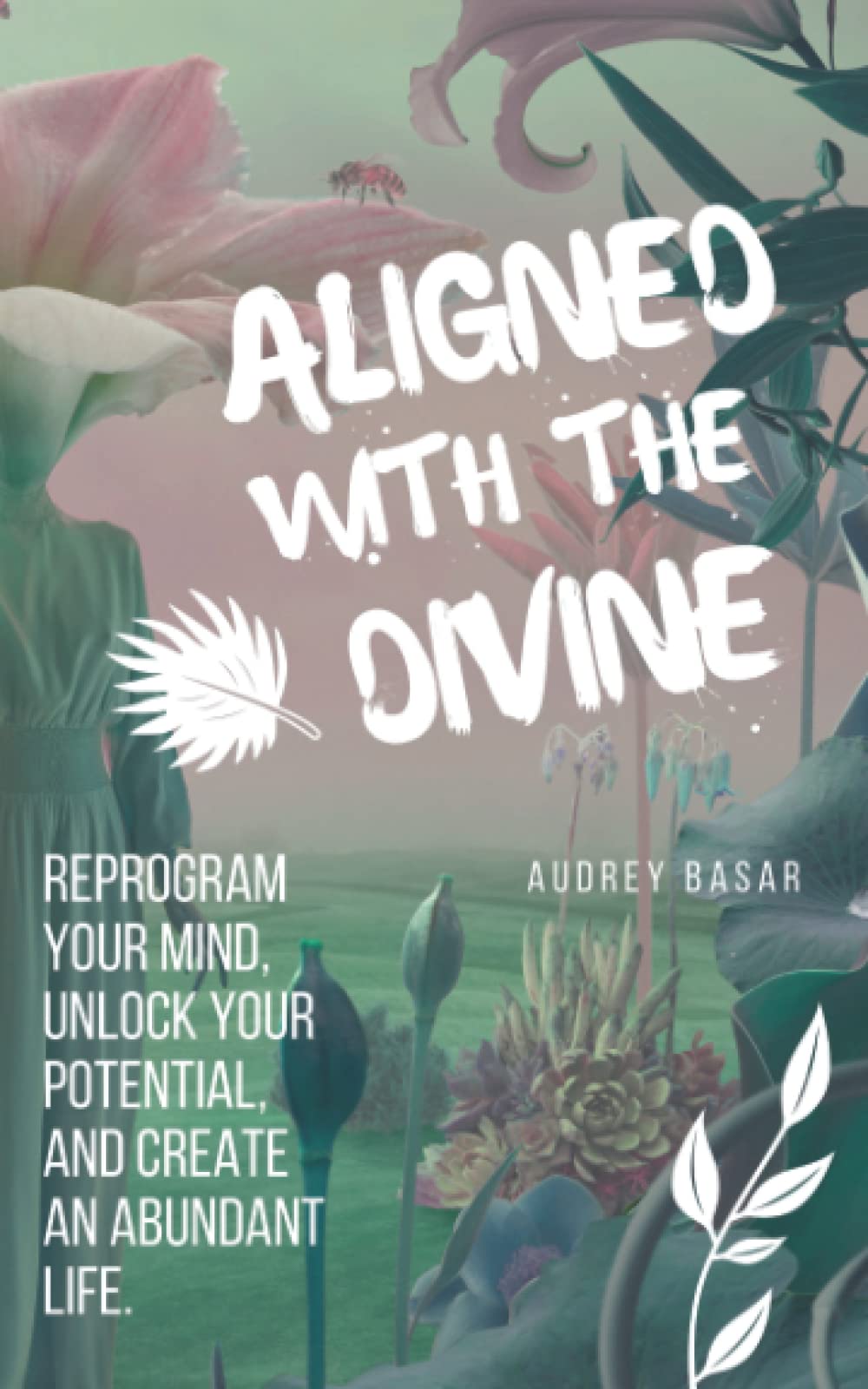 Aligned with The Divine: Reprogram Your Mind, Unlock Your Potential and Create an Abundant Life
