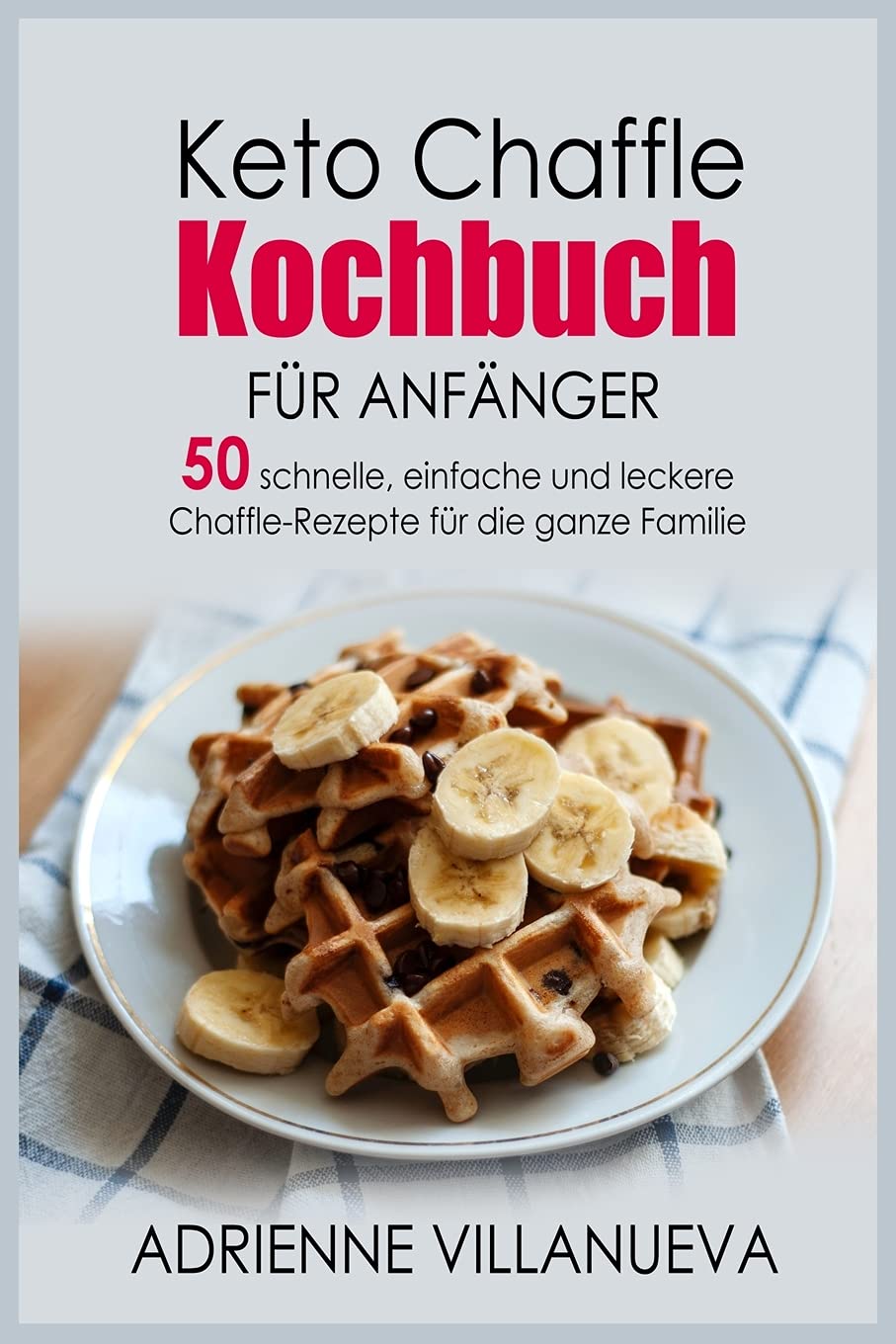 Keto Chaffle Kochbuch Fur Anfanger: 50 schnelle, einfache und leckere Chaffle-Rezepte für die ganze Familie