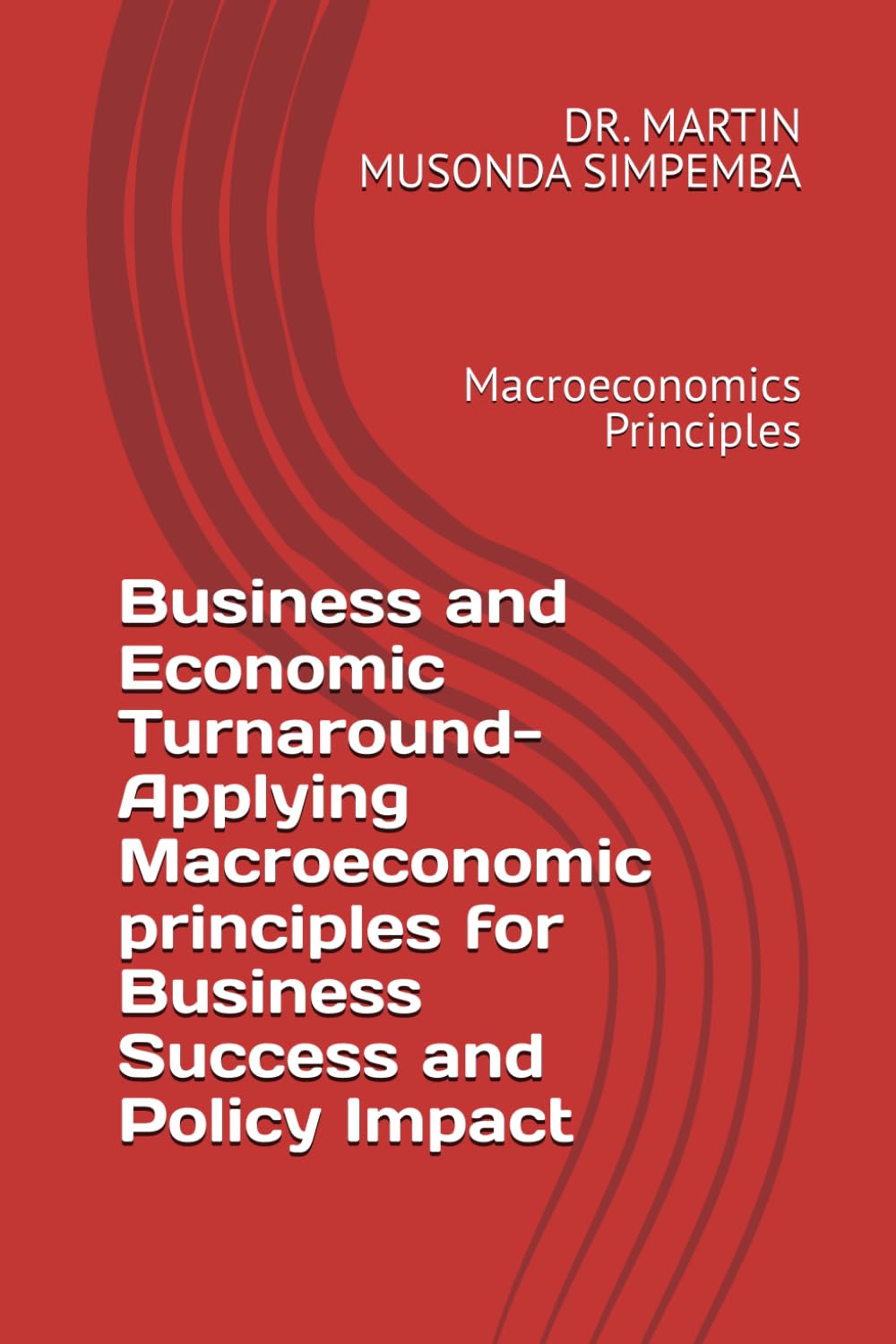 Business and Economic Turnaround- Applying Macroeconomic principles for Business Success and Policy Impact: Macroeconomics Principles (MARTIN MUSONDA SIMPEMBA-001)